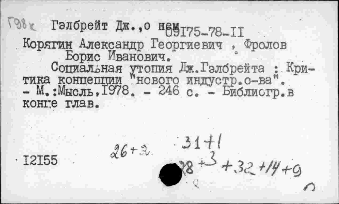 ﻿Гэлбрейт Дж.,о н§^175_78_Т1 Корягин Александр Георгиевич , Фролов Борис Иванович.
Социальная утопия Дж.Гэлбрейта : Критика концепции ¥’нового индустр.о-ва”. - М.:Мысль,1978. - 246 с. - Библиогр.в конге глав.
■ 12155